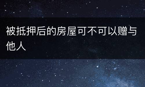 被抵押后的房屋可不可以赠与他人