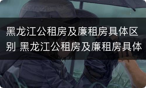 黑龙江公租房及廉租房具体区别 黑龙江公租房及廉租房具体区别