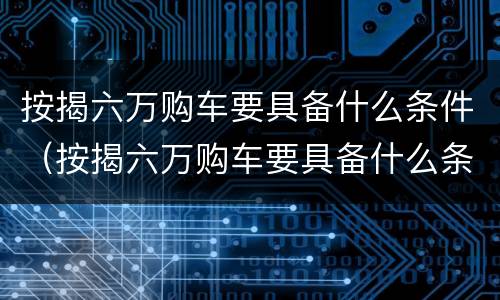 按揭六万购车要具备什么条件（按揭六万购车要具备什么条件才能贷款）