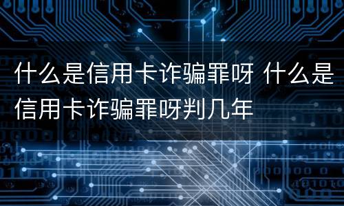 什么是信用卡诈骗罪呀 什么是信用卡诈骗罪呀判几年