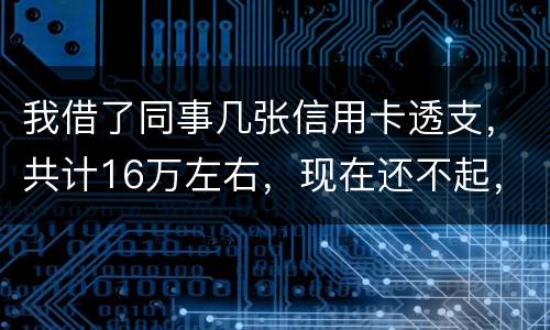 我借了同事几张信用卡透支，共计16万左右，现在还不起，要付刑事责任吗