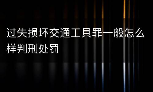 过失损坏交通工具罪一般怎么样判刑处罚