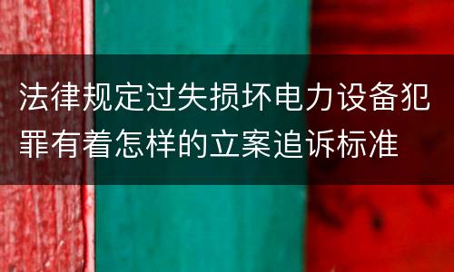 法律规定过失损坏电力设备犯罪有着怎样的立案追诉标准