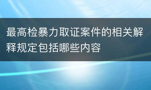 最高检暴力取证案件的相关解释规定包括哪些内容