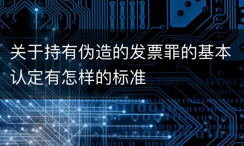 关于持有伪造的发票罪的基本认定有怎样的标准