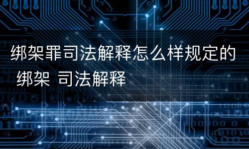 绑架罪司法解释怎么样规定的 绑架 司法解释