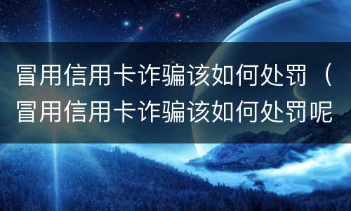 冒用信用卡诈骗该如何处罚（冒用信用卡诈骗该如何处罚呢）