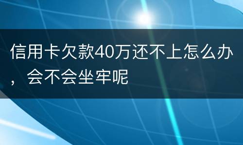 信用卡欠款40万还不上怎么办，会不会坐牢呢