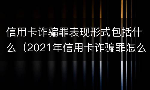 信用卡诈骗罪表现形式包括什么（2021年信用卡诈骗罪怎么认定）