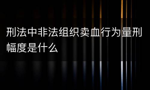 刑法中非法组织卖血行为量刑幅度是什么