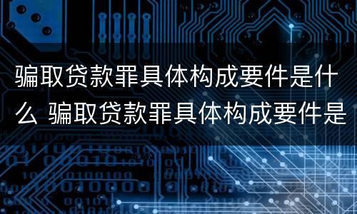 骗取贷款罪具体构成要件是什么 骗取贷款罪具体构成要件是什么意思