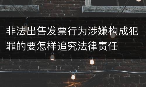 非法出售发票行为涉嫌构成犯罪的要怎样追究法律责任