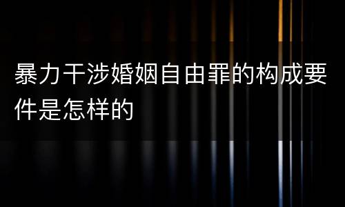 暴力干涉婚姻自由罪的构成要件是怎样的