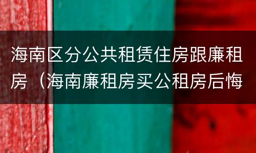 海南区分公共租赁住房跟廉租房（海南廉租房买公租房后悔了）