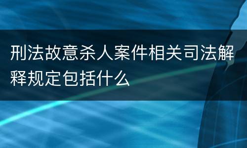 刑法故意杀人案件相关司法解释规定包括什么