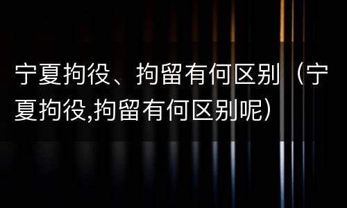 宁夏拘役、拘留有何区别（宁夏拘役,拘留有何区别呢）