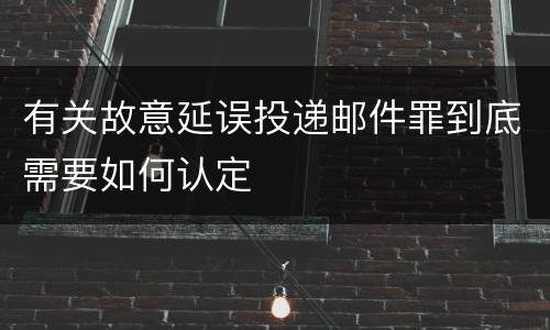 有关故意延误投递邮件罪到底需要如何认定