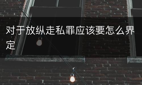 对于放纵走私罪应该要怎么界定