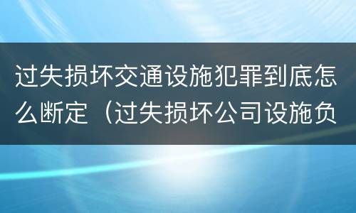 过失损坏交通设施犯罪到底怎么断定（过失损坏公司设施负什么责任）