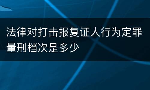 法律对打击报复证人行为定罪量刑档次是多少