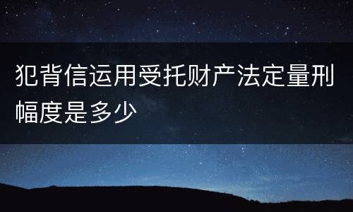 犯背信运用受托财产法定量刑幅度是多少