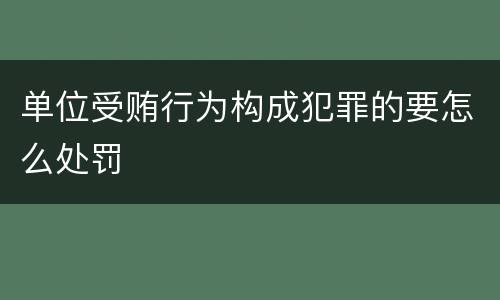 单位受贿行为构成犯罪的要怎么处罚