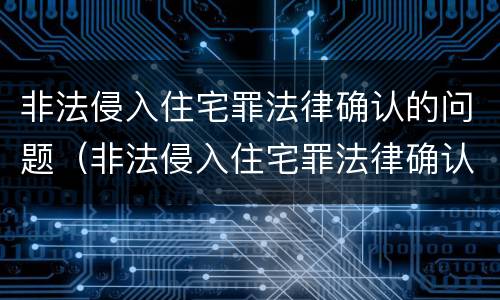 非法侵入住宅罪法律确认的问题（非法侵入住宅罪法律确认的问题是什么）