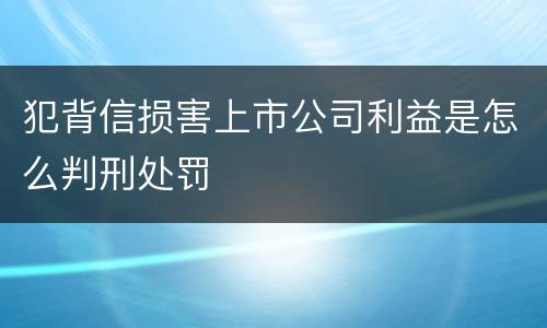 犯背信损害上市公司利益是怎么判刑处罚