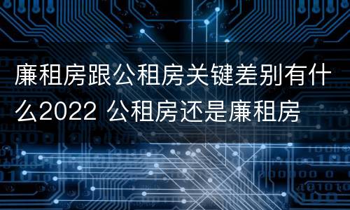 廉租房跟公租房关键差别有什么2022 公租房还是廉租房