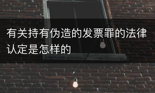 有关持有伪造的发票罪的法律认定是怎样的