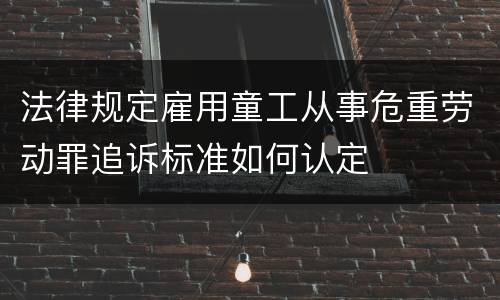 法律规定雇用童工从事危重劳动罪追诉标准如何认定