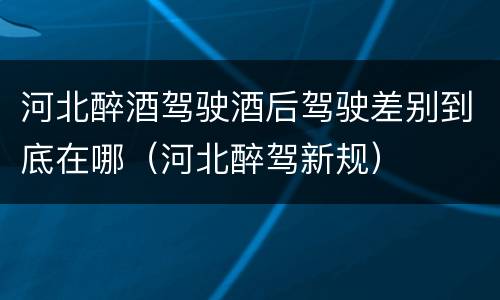 河北醉酒驾驶酒后驾驶差别到底在哪（河北醉驾新规）