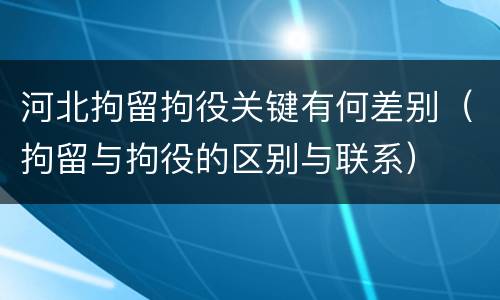 河北拘留拘役关键有何差别（拘留与拘役的区别与联系）