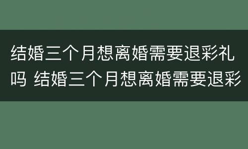 结婚三个月想离婚需要退彩礼吗 结婚三个月想离婚需要退彩礼吗怎么办