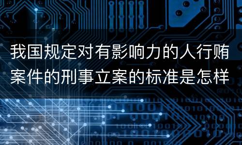 我国规定对有影响力的人行贿案件的刑事立案的标准是怎样的