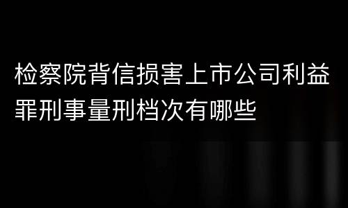 检察院背信损害上市公司利益罪刑事量刑档次有哪些