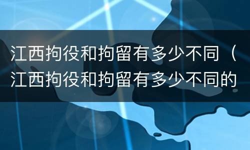 江西拘役和拘留有多少不同（江西拘役和拘留有多少不同的地方）