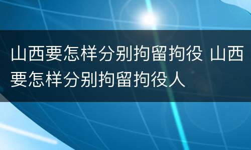 山西要怎样分别拘留拘役 山西要怎样分别拘留拘役人