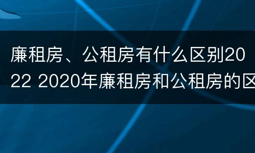 廉租房、公租房有什么区别2022 2020年廉租房和公租房的区别