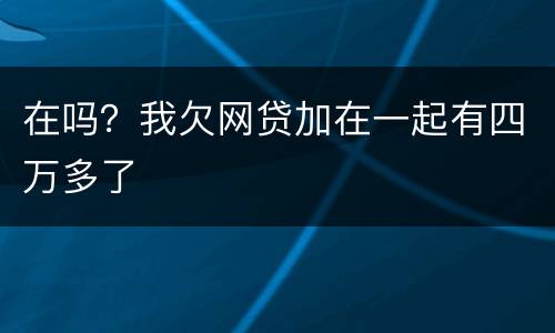 在吗？我欠网贷加在一起有四万多了