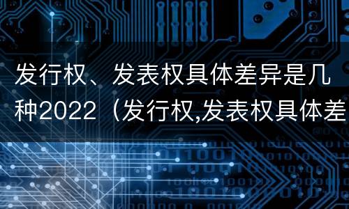 发行权、发表权具体差异是几种2022（发行权,发表权具体差异是几种2022年的）