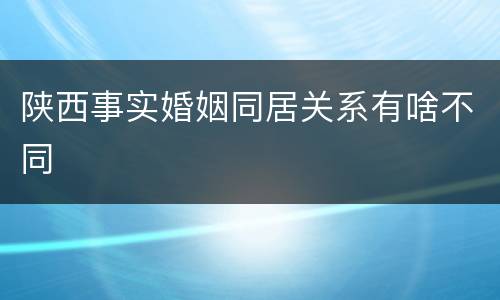 陕西事实婚姻同居关系有啥不同