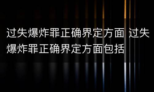 过失爆炸罪正确界定方面 过失爆炸罪正确界定方面包括