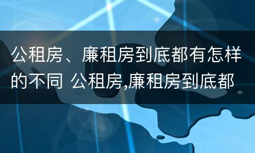 公租房、廉租房到底都有怎样的不同 公租房,廉租房到底都有怎样的不同区别