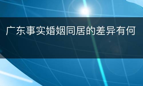 广东事实婚姻同居的差异有何