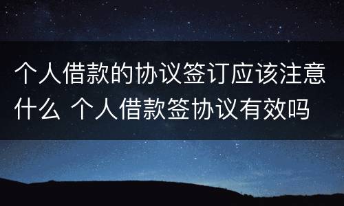 个人借款的协议签订应该注意什么 个人借款签协议有效吗