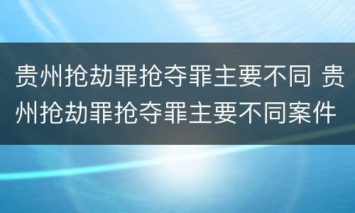 贵州抢劫罪抢夺罪主要不同 贵州抢劫罪抢夺罪主要不同案件