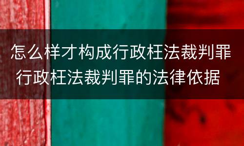 怎么样才构成行政枉法裁判罪 行政枉法裁判罪的法律依据