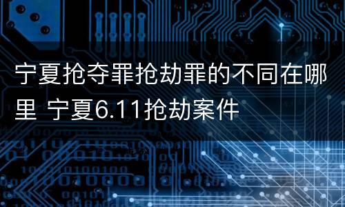 宁夏抢夺罪抢劫罪的不同在哪里 宁夏6.11抢劫案件