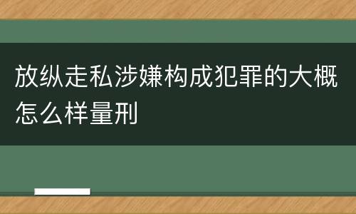 放纵走私涉嫌构成犯罪的大概怎么样量刑